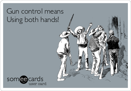 Gun control means
Using both hands!