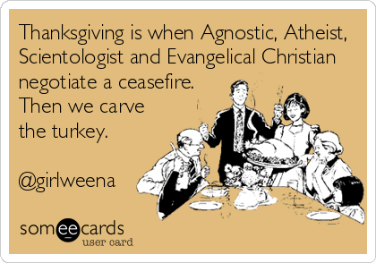 Thanksgiving is when Agnostic, Atheist,
Scientologist and Evangelical Christian
negotiate a ceasefire.
Then we carve
the turkey.

@girlweena