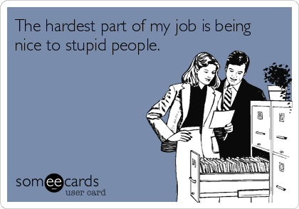 The hardest part of my job is being
nice to stupid people.