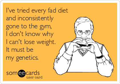 I've tried every fad diet
and inconsistently
gone to the gym, 
I don't know why
I can't lose weight.
It must be 
my genetics.
