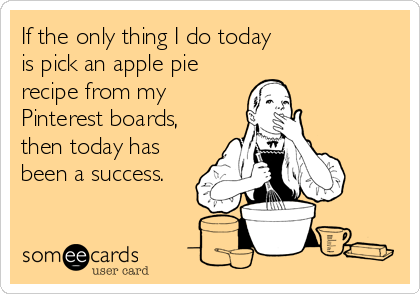 If the only thing I do today
is pick an apple pie
recipe from my
Pinterest boards,
then today has
been a success.