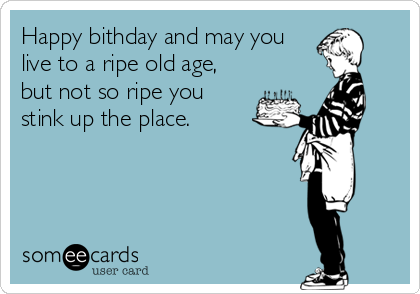 Happy bithday and may you
live to a ripe old age,
but not so ripe you
stink up the place.