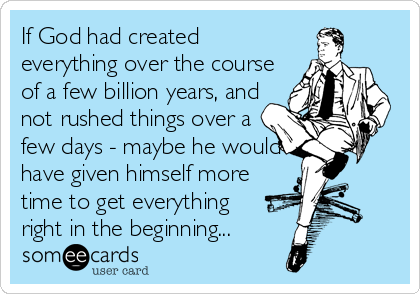 If God had created
everything over the course
of a few billion years, and
not rushed things over a
few days - maybe he would
have given himself more
time to get everything
right in the beginning...