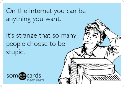 On the internet you can be 
anything you want. 

It's strange that so many
people choose to be
stupid.