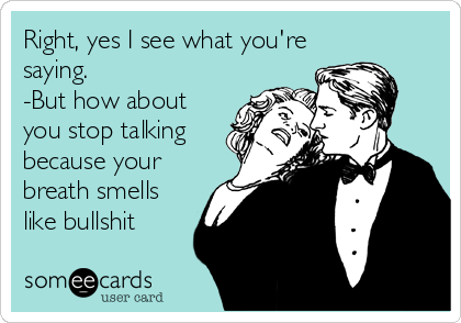 Right, yes I see what you're
saying.
-But how about
you stop talking
because your
breath smells
like bullshit