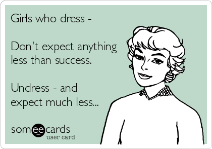 Girls who dress -  

Don't expect anything
less than success.

Undress - and 
expect much less...