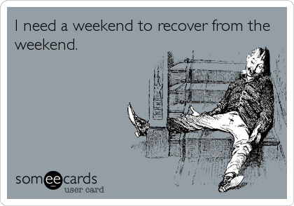 I need a weekend to recover from the
weekend.