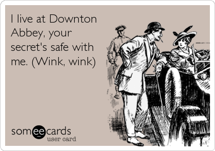 I live at Downton
Abbey, your
secret's safe with
me. (Wink, wink)
