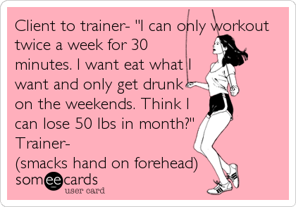 Client to trainer- "I can only workout
twice a week for 30
minutes. I want eat what I
want and only get drunk 
on the weekends. Think I
can%