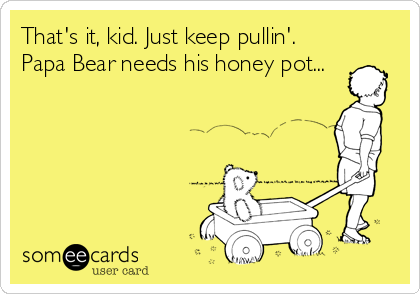 That's it, kid. Just keep pullin'.
Papa Bear needs his honey pot...