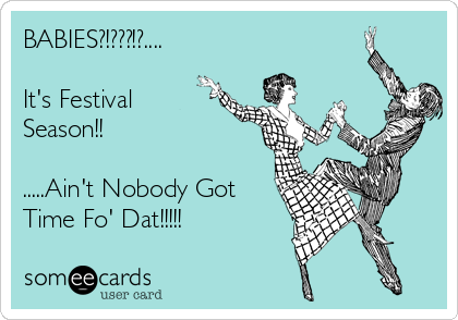 BABIES?!???!?....

It's Festival
Season!!

.....Ain't Nobody Got
Time Fo' Dat!!!!!