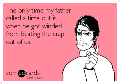 The only time my father
called a time out is
when he got winded
from beating the crap
out of us.