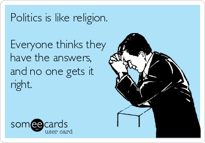 Politics is like religion.

Everyone thinks they
have the answers,
and no one gets it
right.