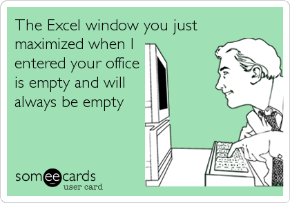 The Excel window you just
maximized when I 
entered your office
is empty and will 
always be empty
