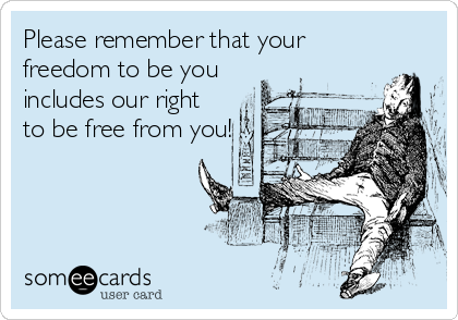 Please remember that your
freedom to be you
includes our right
to be free from you!