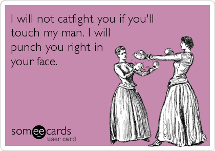 I will not catfight you if you'll
touch my man. I will
punch you right in
your face.