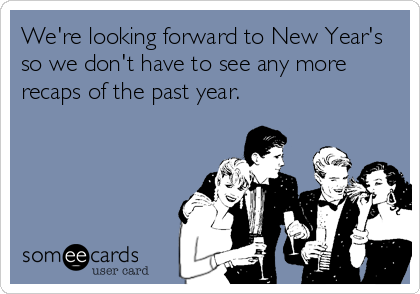 We're looking forward to New Year's
so we don't have to see any more
recaps of the past year.