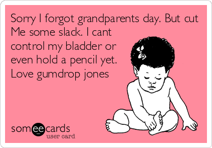 Sorry I forgot grandparents day. But cut
Me some slack. I cant
control my bladder or
even hold a pencil yet.
Love gumdrop jones