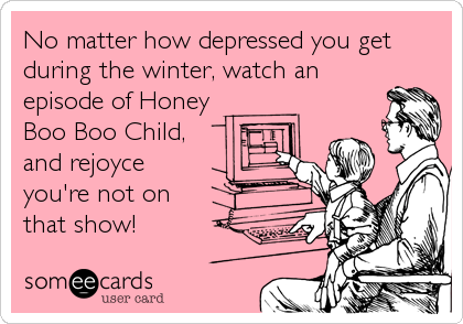 No matter how depressed you get
during the winter, watch an
episode of Honey
Boo Boo Child,  
and rejoyce
you're not on
that show!
