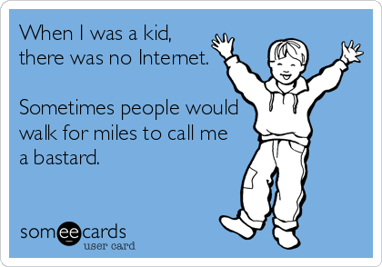 When I was a kid,
there was no Internet. 

Sometimes people would
walk for miles to call me
a bastard.