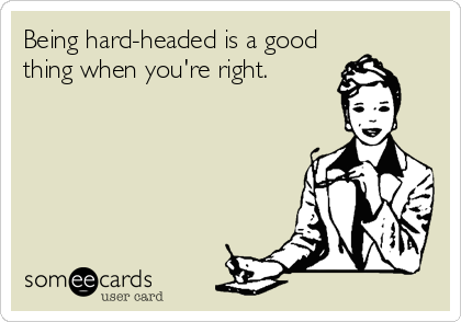 Being hard-headed is a good
thing when you're right.