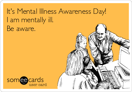 It's Mental Illness Awareness Day!
I am mentally ill. 
Be aware.