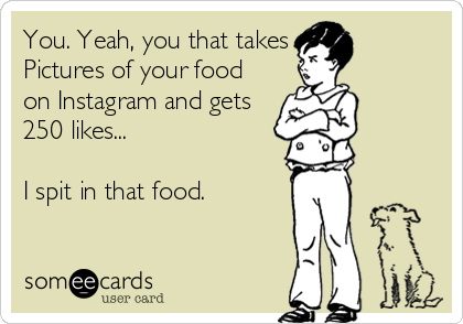 You. Yeah, you that takes
Pictures of your food
on Instagram and gets
250 likes...

I spit in that food.