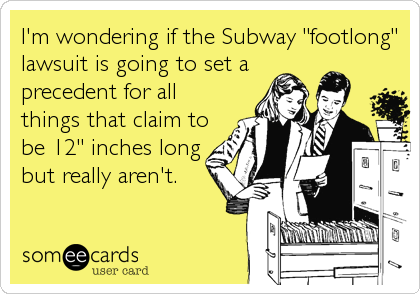 I'm wondering if the Subway "footlong"
lawsuit is going to set a
precedent for all
things that claim to
be 12" inches long
but really aren't.
