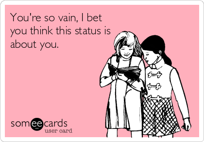 You're so vain, I bet
you think this status is
about you.