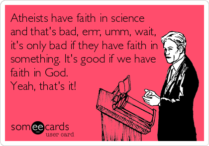 Atheists have faith in science
and that's bad, errr, umm, wait,
it's only bad if they have faith in
something. It's good if we have
faith in God.<b