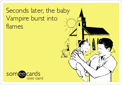 Seconds later, the baby 
Vampire burst into
flames