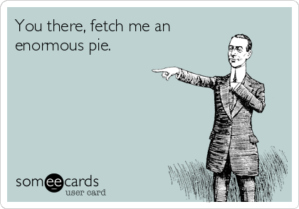 You there, fetch me an
enormous pie.
