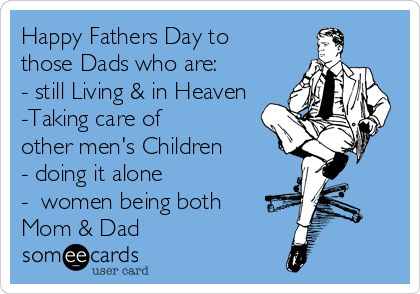 Happy Fathers Day to
those Dads who are:
- still Living & in Heaven
-Taking care of 
other men's Children 
- doing it alone
-  women being both
Mom & Dad