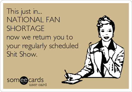 This just in...
NATIONAL FAN
SHORTAGE
now we return you to
your regularly scheduled
Shit Show.