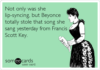 Not only was she
lip-syncing, but Beyonce
totally stole that song she
sang yesterday from Francis
Scott Key.