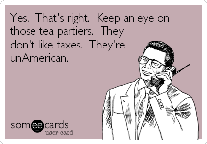 Yes.  That's right.  Keep an eye on
those tea partiers.  They
don't like taxes.  They're
unAmerican.