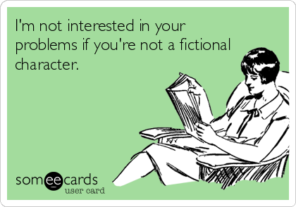 I'm not interested in your
problems if you're not a fictional
character.