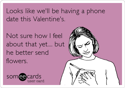 Looks like we'll be having a phone
date this Valentine's.

Not sure how I feel
about that yet.... but
he better send
flowers.