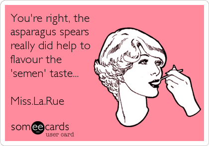 You're right, the
asparagus spears
really did help to
flavour the
'semen' taste...

Miss.La.Rue