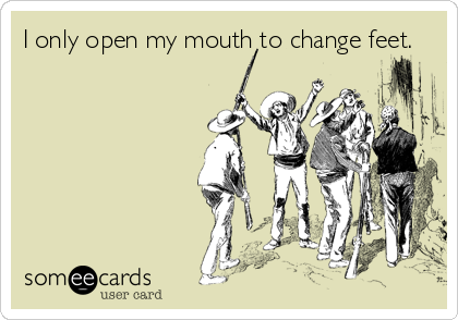 I only open my mouth to change feet.