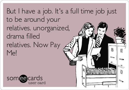 But I have a job. It's a full time job just
to be around your
relatives. unorganized,
drama filled
relatives. Now Pay
Me!