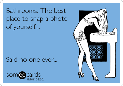 Bathrooms: The best
place to snap a photo
of yourself....



Said no one ever...