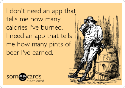 I don't need an app that
tells me how many
calories I've burned. 
I need an app that tells
me how many pints of
beer I've earned.