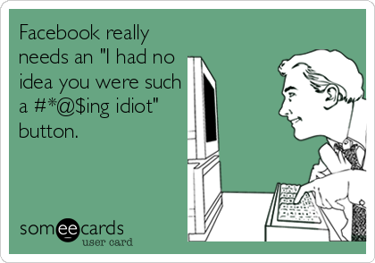 Facebook really
needs an "I had no 
idea you were such
a #*@$ing idiot"
button.