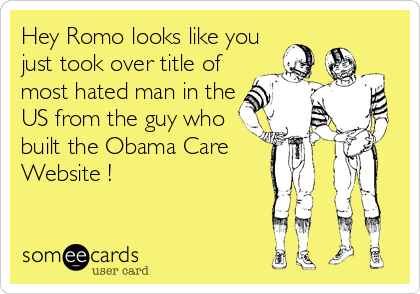 Hey Romo looks like you
just took over title of
most hated man in the
US from the guy who
built the Obama Care  
Website !