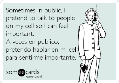 Sometimes in public, I
pretend to talk to people
on my cell so I can feel
important.
A veces en publico,
pretendo hablar en mi cel
pa