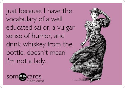 Just because I have the
vocabulary of a well
educated sailor, a vulgar
sense of humor, and
drink whiskey from the
bottle, doesn't mean
I'm not a lady. 