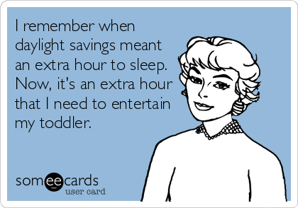 I remember when
daylight savings meant
an extra hour to sleep.
Now, it's an extra hour
that I need to entertain
my toddler.
