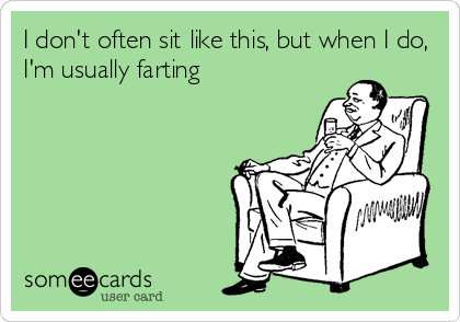 I don't often sit like this, but when I do,
I'm usually farting