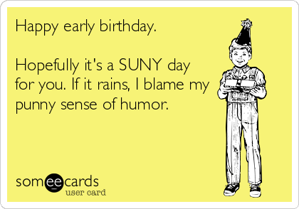 Happy early birthday.

Hopefully it's a SUNY day
for you. If it rains, I blame my
punny sense of humor.